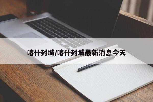 喀什封城/喀什封城最新消息今天