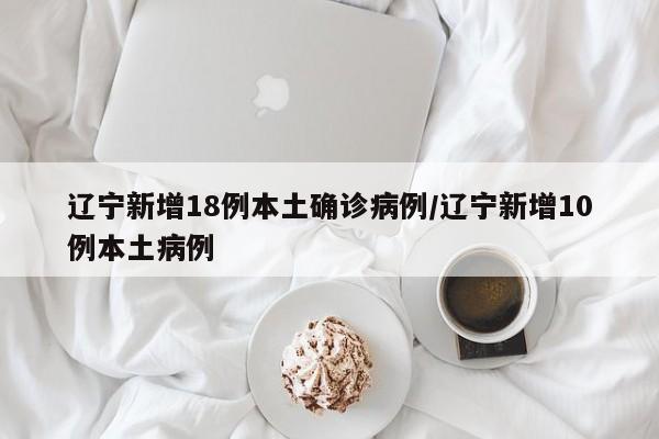 辽宁新增18例本土确诊病例/辽宁新增10例本土病例