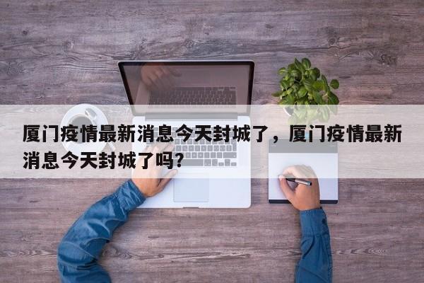 厦门疫情最新消息今天封城了，厦门疫情最新消息今天封城了吗？
