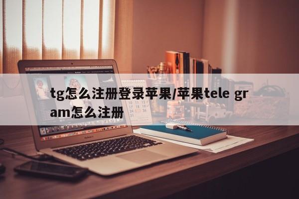 tg怎么注册登录苹果/苹果tele gram怎么注册
