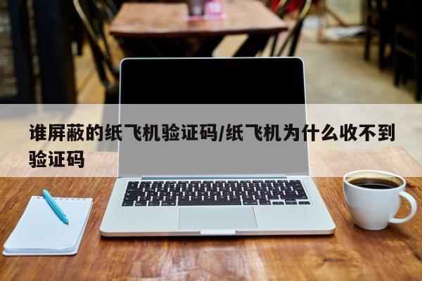 谁屏蔽的纸飞机验证码/纸飞机为什么收不到验证码