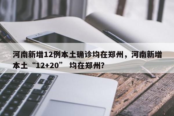 河南新增12例本土确诊均在郑州，河南新增本土“12+20” 均在郑州？