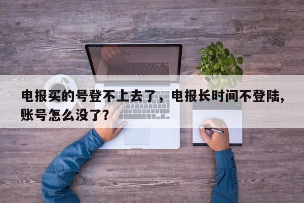 电报买的号登不上去了，电报长时间不登陆,账号怎么没了？