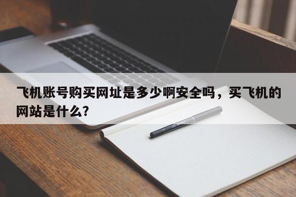 飞机账号购买网址是多少啊安全吗，买飞机的网站是什么？