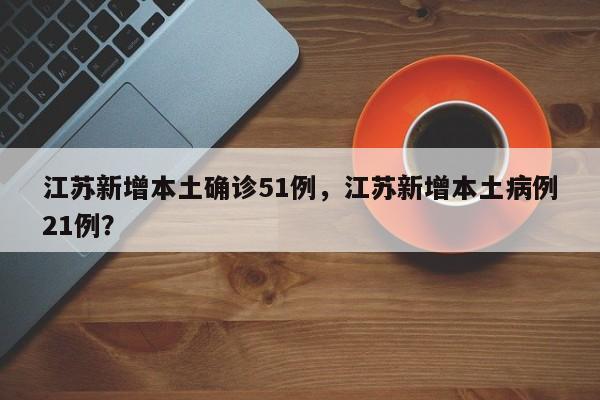 江苏新增本土确诊51例，江苏新增本土病例21例？