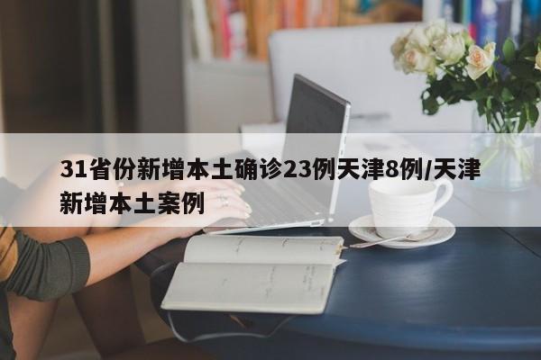 31省份新增本土确诊23例天津8例/天津新增本土案例