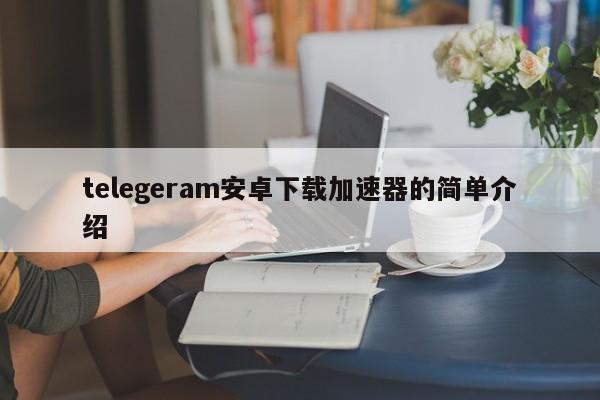 telegeram安卓下载加速器的简单介绍