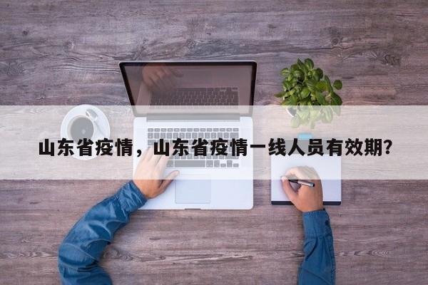 山东省疫情，山东省疫情一线人员有效期？