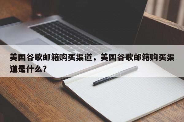美国谷歌邮箱购买渠道，美国谷歌邮箱购买渠道是什么？