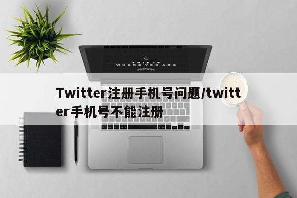 Twitter注册手机号问题/twitter手机号不能注册