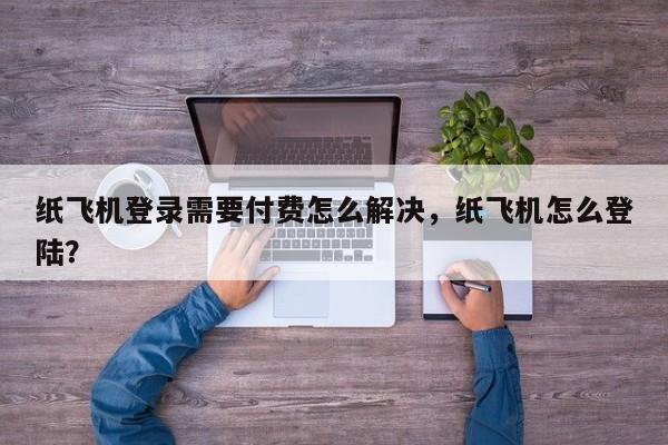 纸飞机登录需要付费怎么解决，纸飞机怎么登陆？