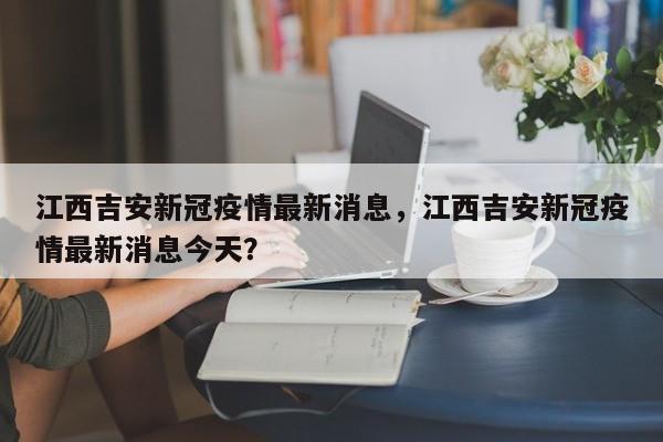 江西吉安新冠疫情最新消息，江西吉安新冠疫情最新消息今天？