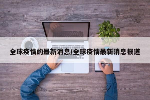 全球疫情的最新消息/全球疫情最新消息报道