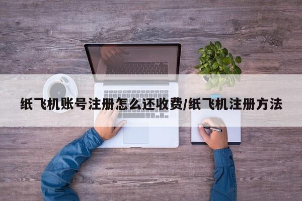 纸飞机账号注册怎么还收费/纸飞机注册方法