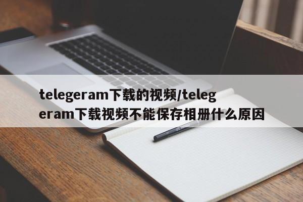 telegeram下载的视频/telegeram下载视频不能保存相册什么原因