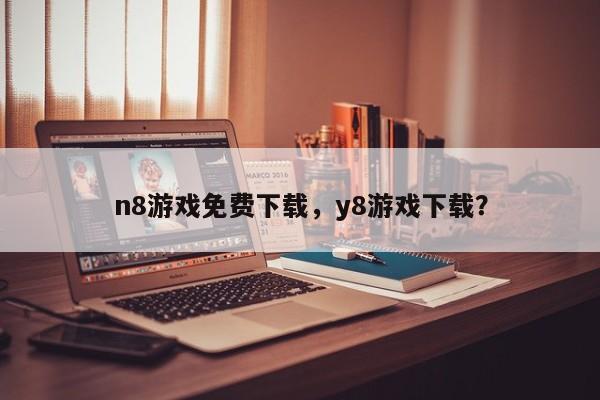 n8游戏免费下载，y8游戏下载？