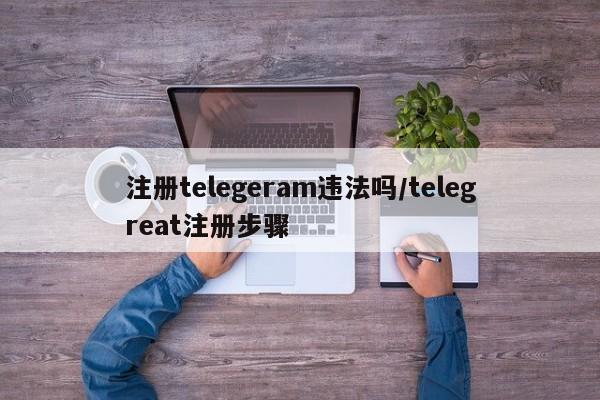 注册telegeram违法吗/telegreat注册步骤