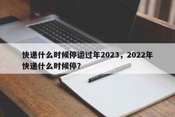 快递什么时候停运过年2023,2022年快递什么时候停?