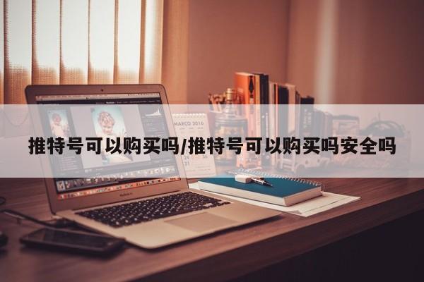 推特号可以购买吗/推特号可以购买吗安全吗