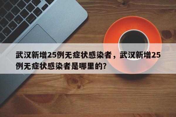 武汉新增25例无症状感染者，武汉新增25例无症状感染者是哪里的？