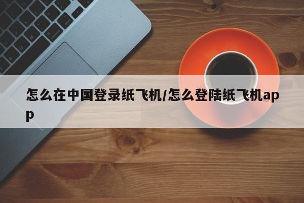怎么在中国登录纸飞机/怎么登陆纸飞机app
