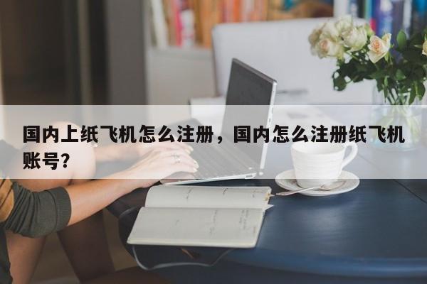 国内上纸飞机怎么注册，国内怎么注册纸飞机账号？