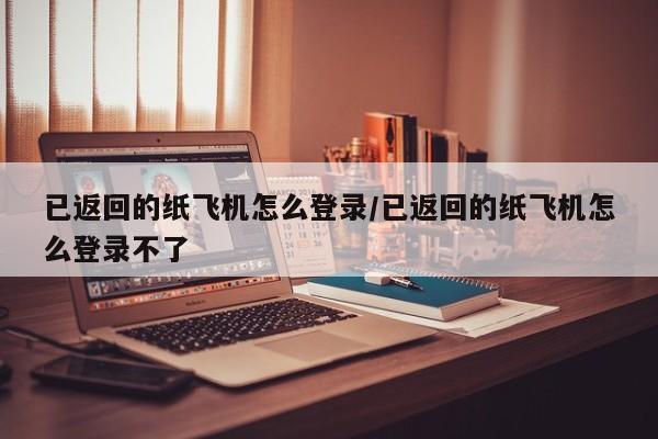 已返回的纸飞机怎么登录/已返回的纸飞机怎么登录不了