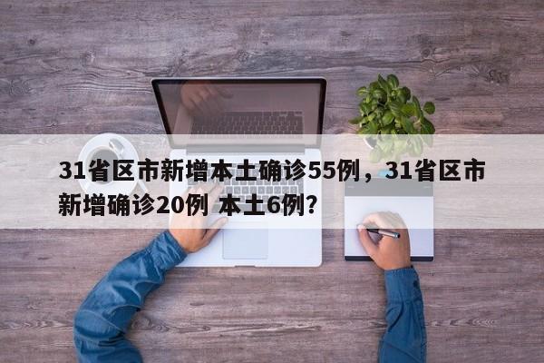 31省区市新增本土确诊55例，31省区市新增确诊20例 本土6例？