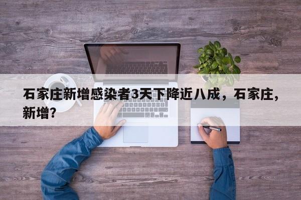 石家庄新增感染者3天下降近八成，石家庄,新增？