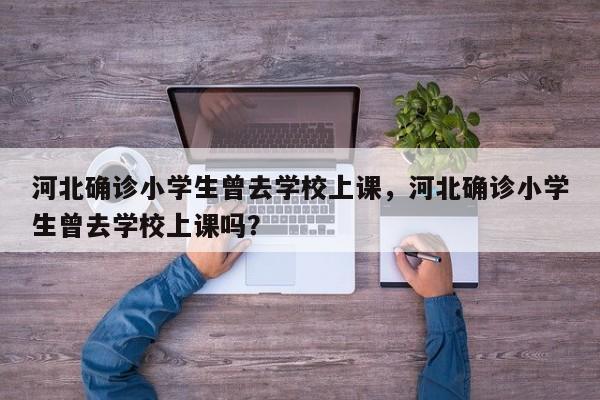 河北确诊小学生曾去学校上课，河北确诊小学生曾去学校上课吗？