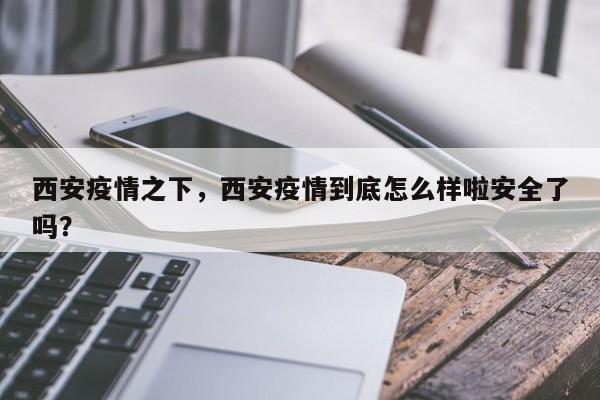 西安疫情之下，西安疫情到底怎么样啦安全了吗？