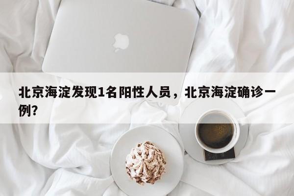 北京海淀发现1名阳性人员，北京海淀确诊一例？