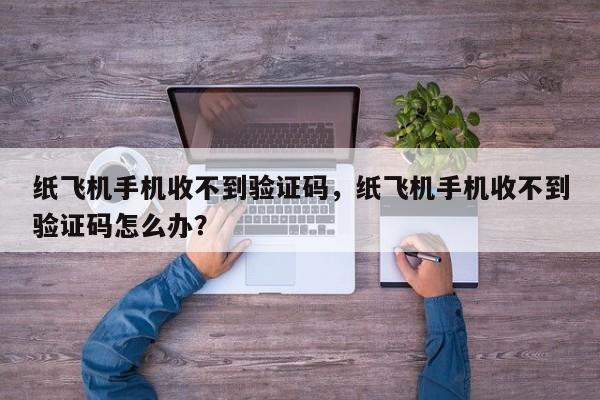 纸飞机手机收不到验证码，纸飞机手机收不到验证码怎么办？