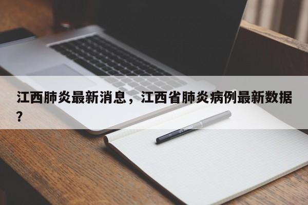 江西肺炎最新消息,江西省肺炎病例最新数据?