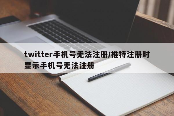 twitter手机号无法注册/推特注册时显示手机号无法注册