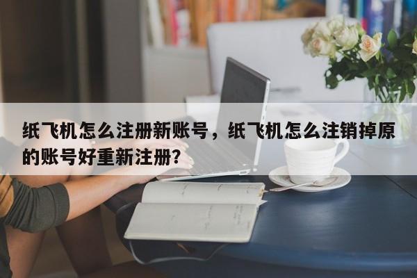 纸飞机怎么注册新账号，纸飞机怎么注销掉原的账号好重新注册？