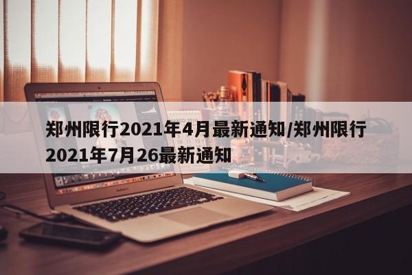 郑州限行2021年4月最新通知/郑州限行2021年7月26最新通知