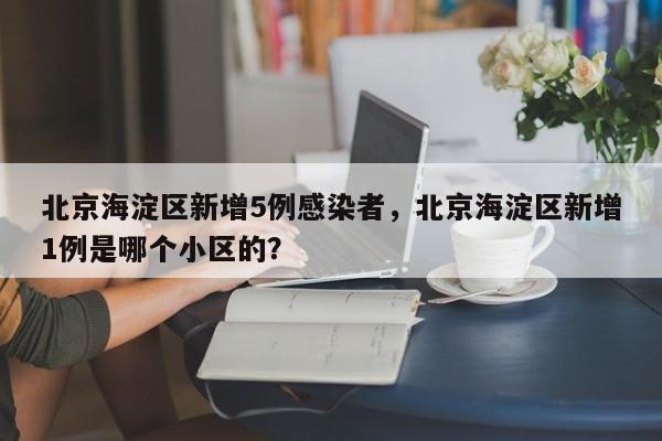 北京海淀区新增5例感染者，北京海淀区新增1例是哪个小区的？