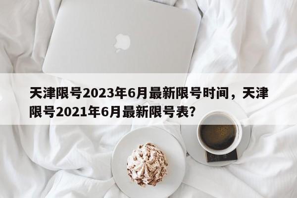 天津限号2023年6月最新限号时间，天津限号2021年6月最新限号表？