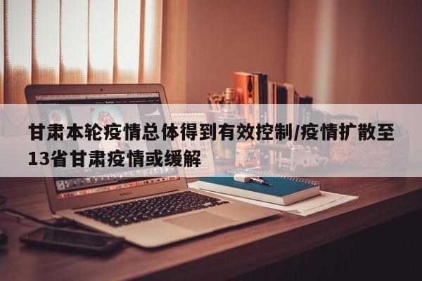 甘肃本轮疫情总体得到有效控制/疫情扩散至13省甘肃疫情或缓解