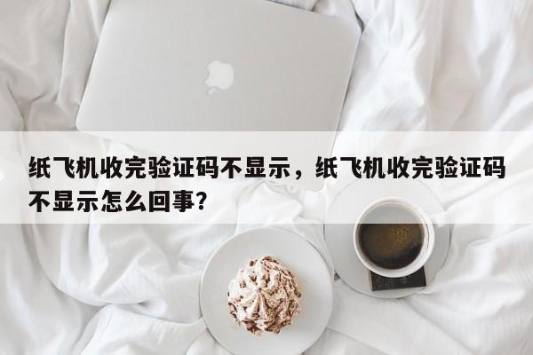 纸飞机收完验证码不显示，纸飞机收完验证码不显示怎么回事？