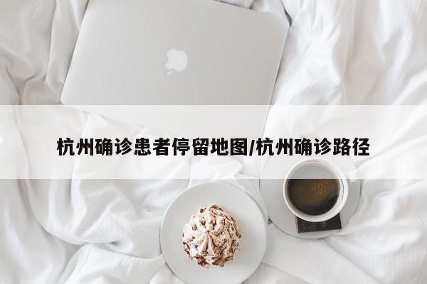 杭州确诊患者停留地图/杭州确诊路径