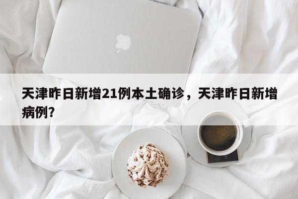 天津昨日新增21例本土确诊，天津昨日新增病例？