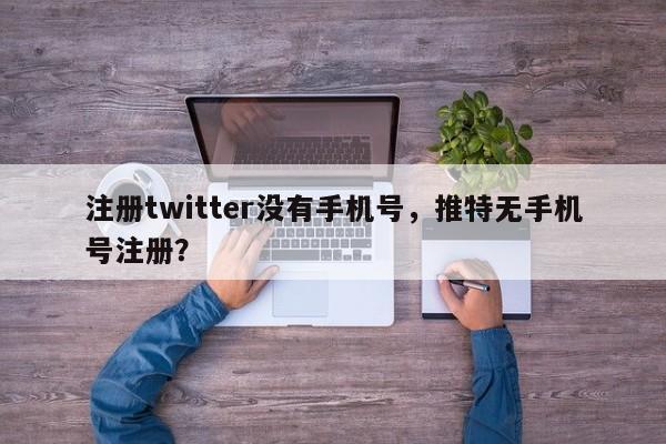 注册twitter没有手机号，推特无手机号注册？