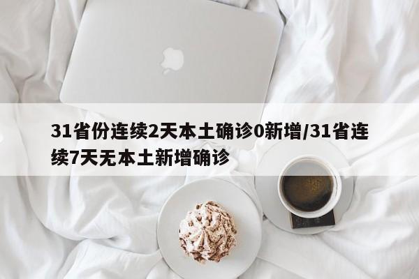 31省份连续2天本土确诊0新增/31省连续7天无本土新增确诊