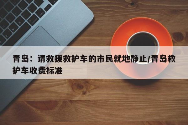 青岛：请救援救护车的市民就地静止/青岛救护车收费标准