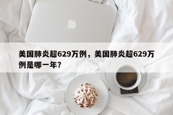 美国肺炎超629万例，美国肺炎超629万例是哪一年？