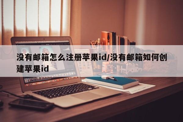没有邮箱怎么注册苹果id/没有邮箱如何创建苹果id