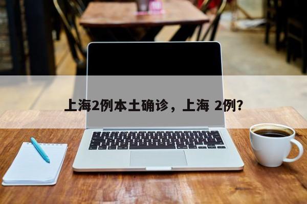 上海2例本土确诊，上海 2例？