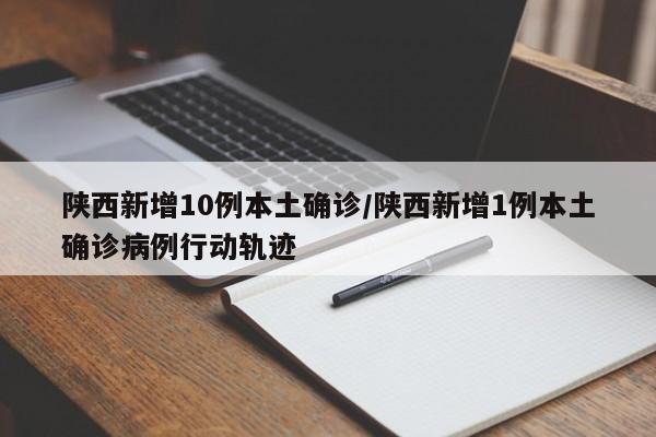 陕西新增10例本土确诊/陕西新增1例本土确诊病例行动轨迹